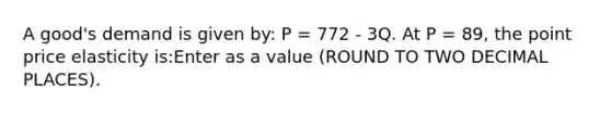 A good's demand is given by: P = 772 - 3Q. At P = 89, the point price elasticity is:Enter as a value (ROUND TO TWO DECIMAL PLACES).