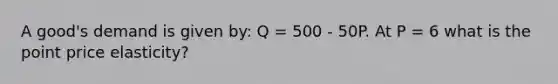 A good's demand is given by: Q = 500 - 50P. At P = 6 what is the point price elasticity?