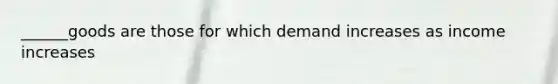 ______goods are those for which demand increases as income increases