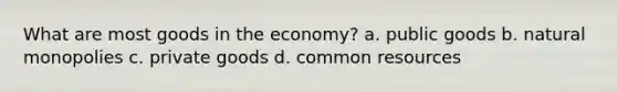 What are most goods in the economy? a. public goods b. natural monopolies c. private goods d. common resources