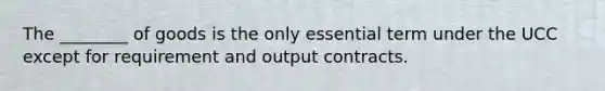 The ________ of goods is the only essential term under the UCC except for requirement and output contracts.