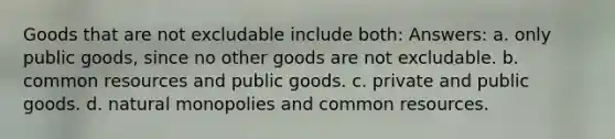 Goods that are not excludable include both: Answers: a. only public goods, since no other goods are not excludable. b. common resources and public goods. c. private and public goods. d. natural monopolies and common resources.