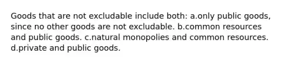 Goods that are not excludable include both: a.only public goods, since no other goods are not excludable. b.common resources and public goods. c.natural monopolies and common resources. d.private and public goods.