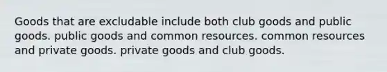 Goods that are excludable include both club goods and public goods. public goods and common resources. common resources and private goods. private goods and club goods.