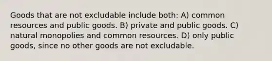 Goods that are not excludable include both: A) common resources and public goods. B) private and public goods. C) natural monopolies and common resources. D) only public goods, since no other goods are not excludable.