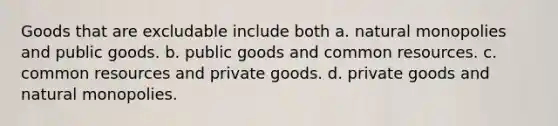 Goods that are excludable include both a. natural monopolies and public goods. b. public goods and common resources. c. common resources and private goods. d. private goods and natural monopolies.