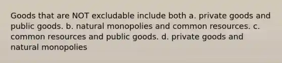 Goods that are NOT excludable include both a. private goods and public goods. b. natural monopolies and common resources. c. common resources and public goods. d. private goods and natural monopolies