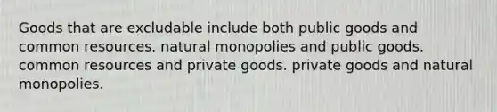 Goods that are excludable include both public goods and common resources. natural monopolies and public goods. common resources and private goods. private goods and natural monopolies.