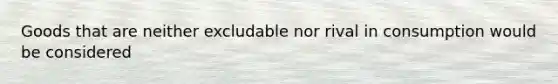 Goods that are neither excludable nor rival in consumption would be considered