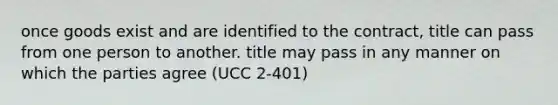 once goods exist and are identified to the contract, title can pass from one person to another. title may pass in any manner on which the parties agree (UCC 2-401)