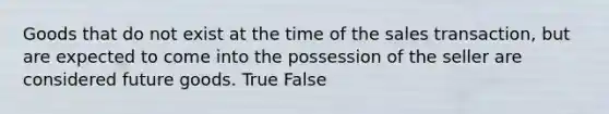 Goods that do not exist at the time of the sales transaction, but are expected to come into the possession of the seller are considered future goods. True False