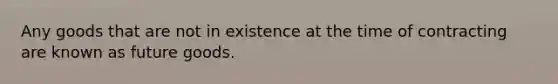 Any goods that are not in existence at the time of contracting are known as future goods.