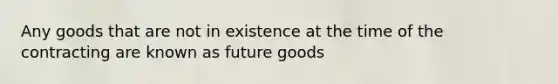 Any goods that are not in existence at the time of the contracting are known as future goods