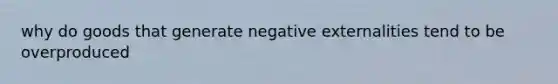 why do goods that generate negative externalities tend to be overproduced