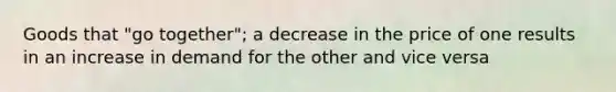 Goods that "go together"; a decrease in the price of one results in an increase in demand for the other and vice versa