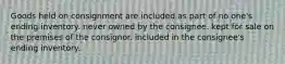 Goods held on consignment are included as part of no one's ending inventory. never owned by the consignee. kept for sale on the premises of the consignor. included in the consignee's ending inventory.