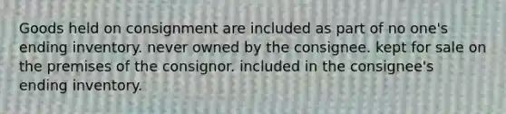 Goods held on consignment are included as part of no one's ending inventory. never owned by the consignee. kept for sale on the premises of the consignor. included in the consignee's ending inventory.