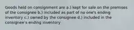 Goods held on consignment are a.) kept for sale on the premises of the consignee b.) included as part of no one's ending inventory c.) owned by the consignee d.) included in the consignee's ending inventory