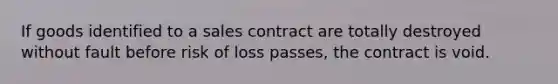 If goods identified to a sales contract are totally destroyed without fault before risk of loss passes, the contract is void.