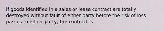 if goods identified in a sales or lease contract are totally destroyed without fault of either party before the risk of loss passes to either party, the contract is