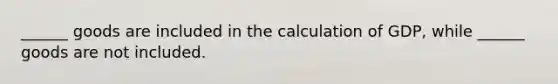 ______ goods are included in the calculation of GDP, while ______ goods are not included.