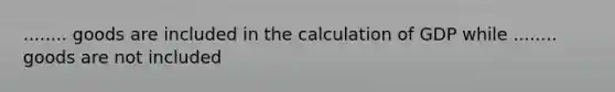 ........ goods are included in the calculation of GDP while ........ goods are not included