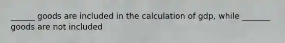 ______ goods are included in the calculation of gdp, while _______ goods are not included