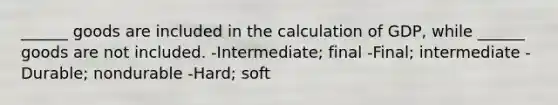 ______ goods are included in the calculation of GDP, while ______ goods are not included. -Intermediate; final -Final; intermediate -Durable; nondurable -Hard; soft