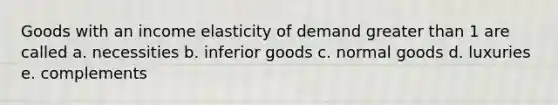 Goods with an income elasticity of demand greater than 1 are called a. necessities b. inferior goods c. normal goods d. luxuries e. complements