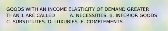 GOODS WITH AN INCOME ELASTICITY OF DEMAND GREATER THAN 1 ARE CALLED _____ A. NECESSITIES. B. INFERIOR GOODS. C. SUBSTITUTES. D. LUXURIES. E. COMPLEMENTS.