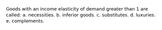 Goods with an income elasticity of demand greater than 1 are called: a. necessities. b. inferior goods. c. substitutes. d. luxuries. e. complements.