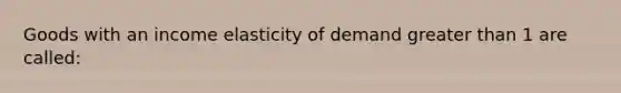 Goods with an income elasticity of demand <a href='https://www.questionai.com/knowledge/ktgHnBD4o3-greater-than' class='anchor-knowledge'>greater than</a> 1 are called: