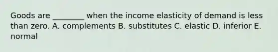 Goods are​ ________ when the income elasticity of demand is <a href='https://www.questionai.com/knowledge/k7BtlYpAMX-less-than' class='anchor-knowledge'>less than</a> zero. A. complements B. substitutes C. elastic D. inferior E. normal