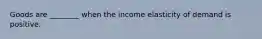 Goods are​ ________ when the income elasticity of demand is positive.