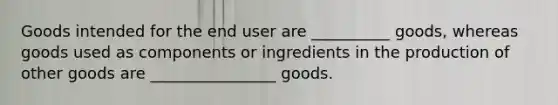 Goods intended for the end user are __________ goods, whereas goods used as components or ingredients in the production of other goods are ________________ goods.