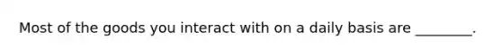Most of the goods you interact with on a daily basis are ________.