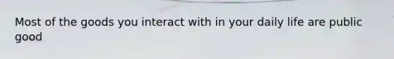 Most of the goods you interact with in your daily life are public good