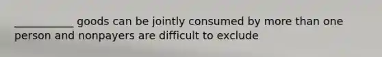 ___________ goods can be jointly consumed by more than one person and nonpayers are difficult to exclude