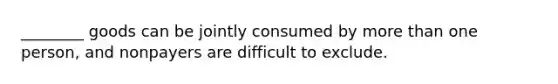 ________ goods can be jointly consumed by more than one person, and nonpayers are difficult to exclude.