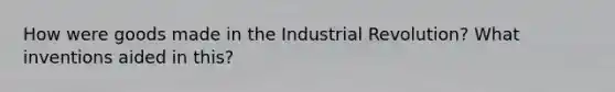 How were goods made in the Industrial Revolution? What inventions aided in this?