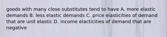 goods with many close substitutes tend to have A. more elastic demands B. less elastic demands C. price elasticities of demand that are unit elastic D. income elacticities of demand that are negative