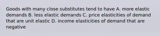 Goods with many close substitutes tend to have A. more elastic demands B. less elastic demands C. price elasticities of demand that are unit elastic D. income elasticities of demand that are negative