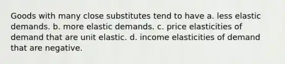 Goods with many close substitutes tend to have a. less elastic demands. b. more elastic demands. c. price elasticities of demand that are unit elastic. d. income elasticities of demand that are negative.