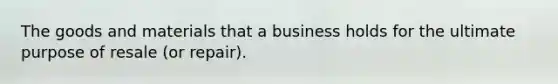 The goods and materials that a business holds for the ultimate purpose of resale (or repair).