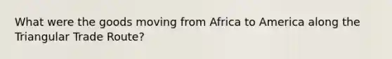 What were the goods moving from Africa to America along the Triangular Trade Route?