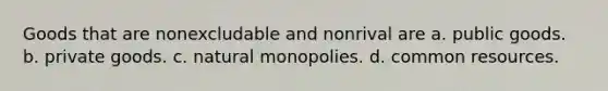 Goods that are nonexcludable and nonrival are a. public goods. b. private goods. c. natural monopolies. d. common resources.