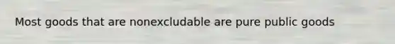 Most goods that are nonexcludable are pure public goods