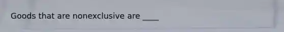Goods that are nonexclusive are ____