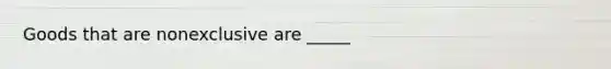 Goods that are nonexclusive are _____