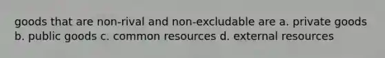 goods that are non-rival and non-excludable are a. private goods b. public goods c. common resources d. external resources